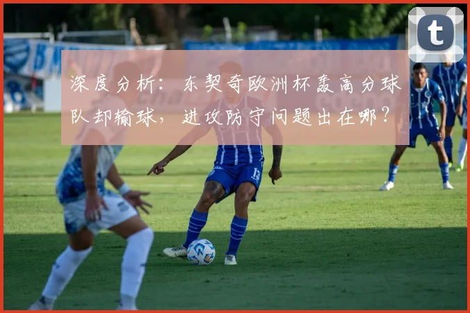 深度分析:东契奇欧洲杯轰高分球队却输球,进攻防守问题出在哪?