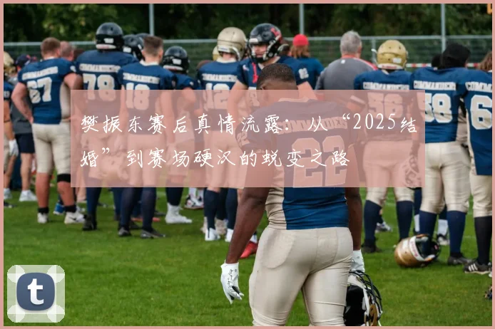 樊振东赛后真情流露:从“2025结婚”到赛场硬汉的蜕变之路