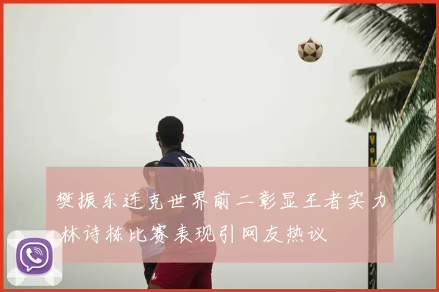 樊振东连克世界前二彰显王者实力 林诗栋比赛表现引网友热议